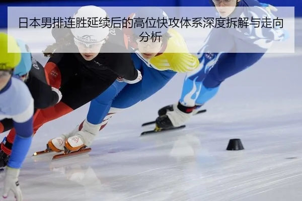 日本男排连胜延续后的高位快攻体系深度拆解与走向分析